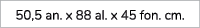 50,5 an. x 88 al. x 45 fon. cm.