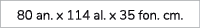 80 an. x 114 al. x 35 fon. cm.