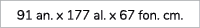 91 an. x 177 al. x 67 fon. cm. 