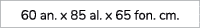 60 an. x 85 al. x 65 fon. cm.