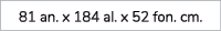 81 an. x 184 al. x 52 fon. cm. 