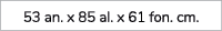 53 an. x 85 al. x 61 fon. cm. 