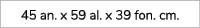 45 an. x 59 al. x 39 fon. cm.