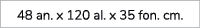 48 an. x 120 al. x 35 fon. cm.