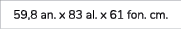 59,8 an. x 83 al. x 61 fon. cm. 