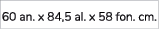 60 an. x 84,5 al. x 58 fon. cm.
