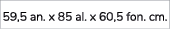 59,5 an. x 85 al. x 60,5 fon. cm.
