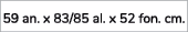 59 an. x 83/85 al. x 52 fon. cm.