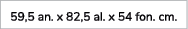 59,5 an. x 82,5 al. x 54 fon. cm.