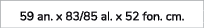 59 an. x 83/85 al. x 52 fon. cm.