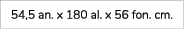54,5 an. x 180 al. x 56 fon. cm. 