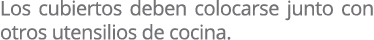 Los cubiertos deben colocarse junto con otros utensilios de cocina.