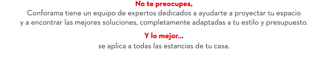 No te preocupes, Conforama tiene un equipo de expertos dedicados a ayudarte a proyectar tu espacio y a encontrar las ...