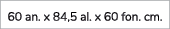 60 an. x 84,5 al. x 60 fon. cm.