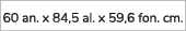 60 an. x 84,5 al. x 59,6 fon. cm.