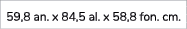 59,8 an. x 84,5 al. x 58,8 fon. cm.