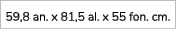 59,8 an. x 81,5 al. x 55 fon. cm.