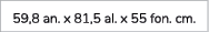 59,8 an. x 81,5 al. x 55 fon. cm.