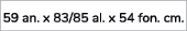 59 an. x 83/85 al. x 54 fon. cm.