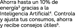 Ahorra hasta un 10% de energ a3 gracias a la Inteligencia Artificial4. Controla y ajusta tus consumos, ahorra y recib...