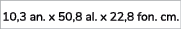 10,3 an. x 50,8 al. x 22,8 fon. cm. 