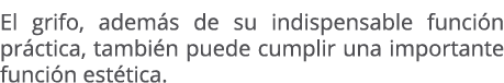 El grifo, adem s de su indispensable funci n pr ctica, tambi n puede cumplir una importante funci n est tica.