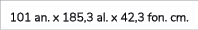 101 an. x 185,3 al. x 42,3 fon. cm.