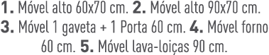 1. M vel alto 60x70 cm. 2. M vel alto 90x70 cm. 3. M vel 1 gaveta + 1 Porta 60 cm. 4. M vel forno 60 cm. 5. M vel lav...