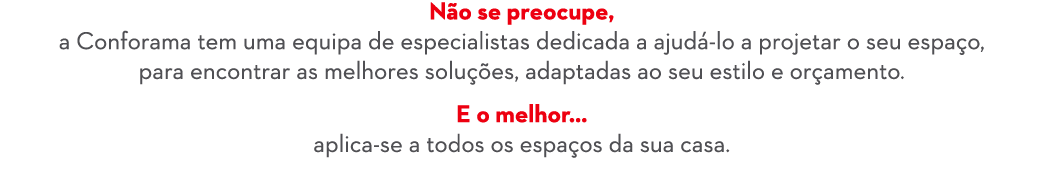 N o se preocupe, a Conforama tem uma equipa de especialistas dedicada a ajud lo a projetar o seu espa o, para encont...