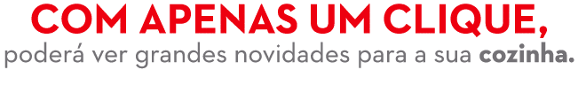 Com apenas um clique, poder ver grandes novidades para a sua cozinha.
