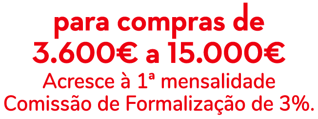 para compras de 3.600€ a 15.000€ Acresce  1ª mensalidade Comiss o de Formaliza  o de 3%.