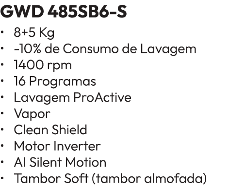GWD 485SB6 S • 8+5 Kg • 10% de Consumo de Lavagem • 1400 rpm • 16 Programas • Lavagem ProActive • Vapor • Clean Shiel...