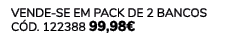 VENDE SE EM PACK DE 2 Bancos C d. 122388 99,98€ 