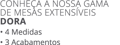 CONHE A A NOSSA GAMA DE MESAS EXTENS VEIS DORA • 4 Medidas • 3 Acabamentos