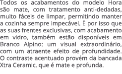 Todos os acabamentos do modelo Hora s o mate, com tratamento anti dedadas, muito f ceis de limpar, permitindo manter ...