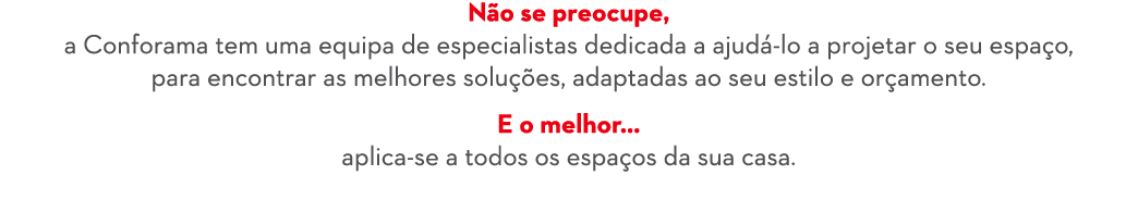 N o se preocupe, a Conforama tem uma equipa de especialistas dedicada a ajud lo a projetar o seu espa o, para encont...