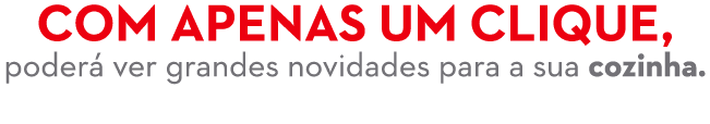 Com apenas um clique, poder ver grandes novidades para a sua cozinha.