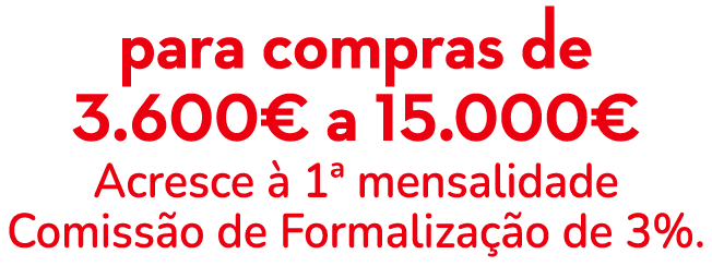 para compras de 3.600€ a 15.000€ Acresce  1ª mensalidade Comiss o de Formaliza  o de 3%.
