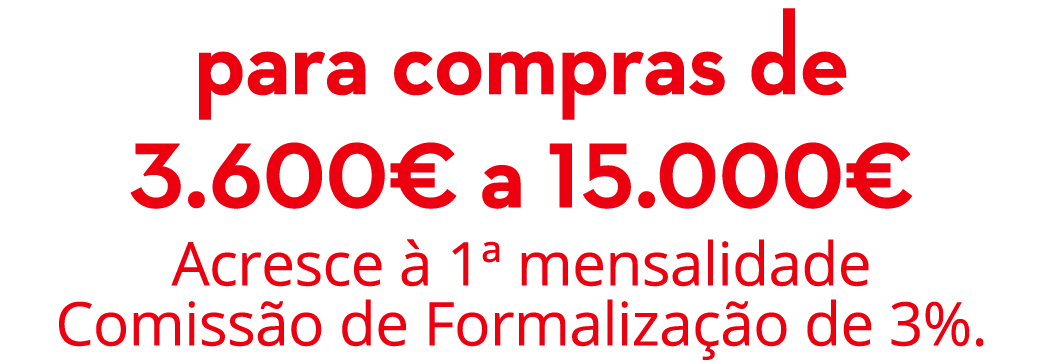 para compras de 3.600€ a 15.000€ Acresce  1ª mensalidade Comiss o de Formaliza  o de 3%.