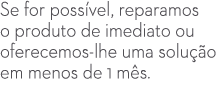 Se for poss vel, reparamos o produto de imediato ou oferecemos lhe uma solu o em menos de 1 m s.