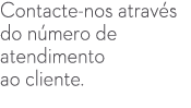 Contacte nos atrav s do n mero de atendimento ao cliente.