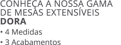CONHE A A NOSSA GAMA DE MESAS EXTENS VEIS DORA • 4 Medidas • 3 Acabamentos