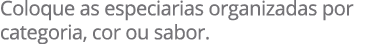 Coloque as especiarias organizadas por categoria, cor ou sabor.