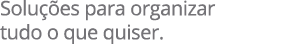 Solu es para organizar tudo o que quiser.