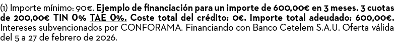 (1) Importe m nimo: 90€. Ejemplo de financiaci n para un importe de 600,00€ en 3 meses. 3 cuotas de 200,00€ TIN 0% TA...