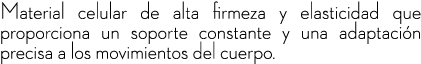Material celular de alta firmeza y elasticidad que proporciona un soporte constante y una adaptaci n precisa a los mo...