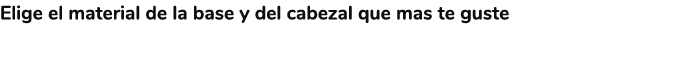 Elige el material de la base y del cabezal que mas te guste