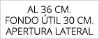 aL 36 cm. FONDO TIL 30 cm. APERTURA LATERAL