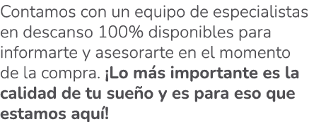 Contamos con un equipo de especialistas en descanso 100% disponibles para informarte y asesorarte en el momento de la...