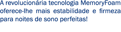 A revolucion ria tecnologia MemoryFoam oferece lhe mais estabilidade e firmeza para noites de sono perfeitas!
